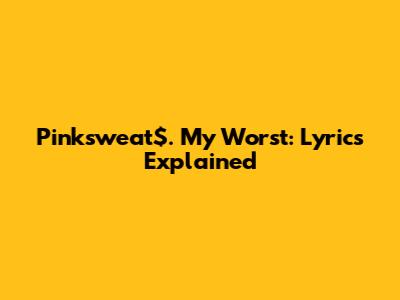 Pinksweat$. My Worst: Lyrics Explained